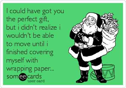 I could have got you
the perfect gift,
but i didn't realize i
wouldn't be able
to move until i
finished covering
myself with
wrapping paper...