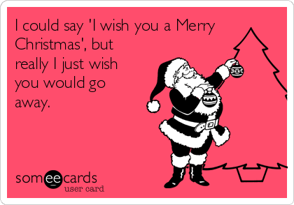 I could say 'I wish you a Merry
Christmas', but
really I just wish
you would go
away.