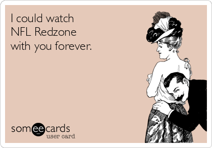 I could watch
NFL Redzone 
with you forever.