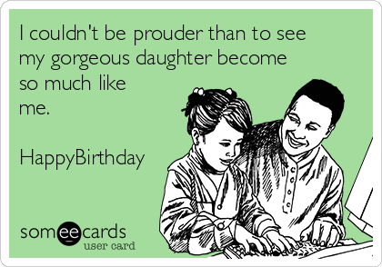I couldn't be prouder than to see
my gorgeous daughter become
so much like
me.

HappyBirthday
