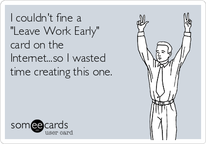 I couldn't fine a
"Leave Work Early"
card on the
Internet...so I wasted
time creating this one.