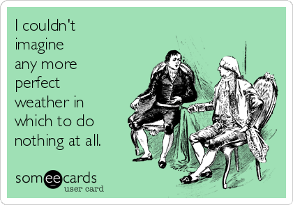 I couldn't 
imagine 
any more
perfect
weather in
which to do
nothing at all.