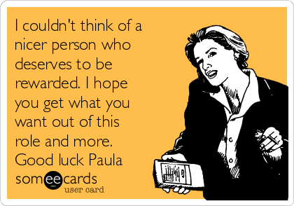 I couldn't think of a
nicer person who
deserves to be
rewarded. I hope
you get what you
want out of this
role and more.
Good luck Paula