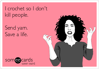 I crochet so I don't
kill people.

Send yarn.
Save a life.