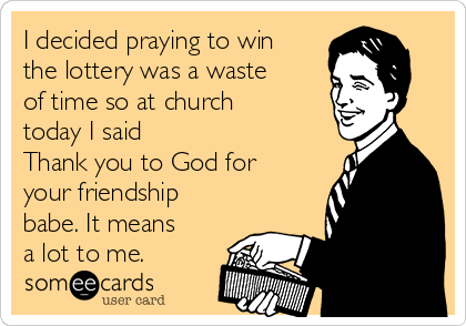 I decided praying to win
the lottery was a waste
of time so at church
today I said 
Thank you to God for
your friendship
babe. It means
a lot to me.