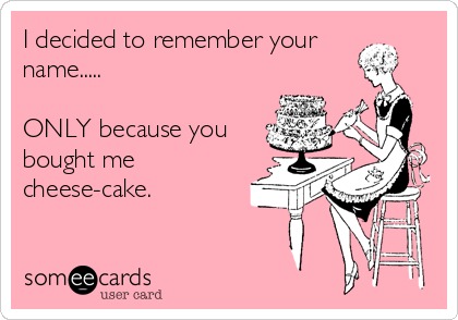 I decided to remember your
name.....

ONLY because you 
bought me
cheese-cake.