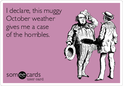 I declare, this muggy
October weather
gives me a case
of the horribles. 