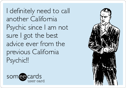 I definitely need to call
another California
Psychic since I am not
sure I got the best
advice ever from the
previous California
Psychic!!
