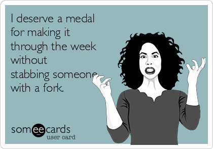 I deserve a medal
for making it
through the week
without
stabbing someone
with a fork.