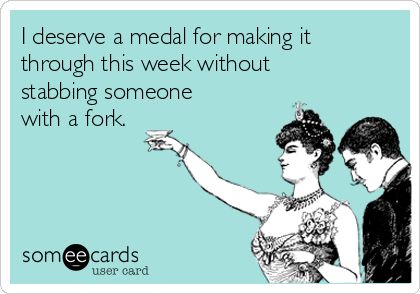 I deserve a medal for making it
through this week without
stabbing someone
with a fork.