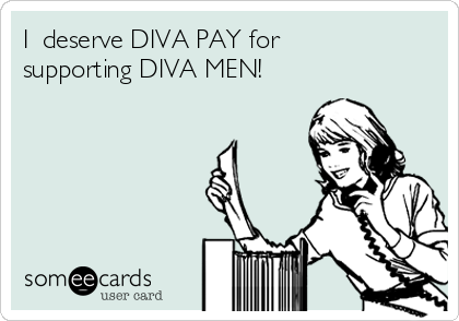 I  deserve DIVA PAY for
supporting DIVA MEN! 