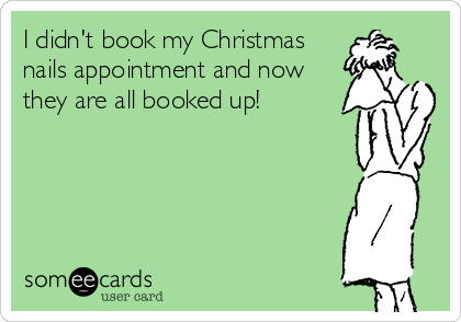 I didn't book my Christmas
nails appointment and now
they are all booked up!