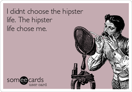 I didnt choose the hipster
life. The hipster
life chose me.