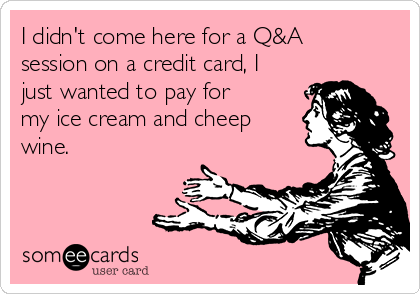 I didn't come here for a Q&A
session on a credit card, I
just wanted to pay for
my ice cream and cheep
wine. 