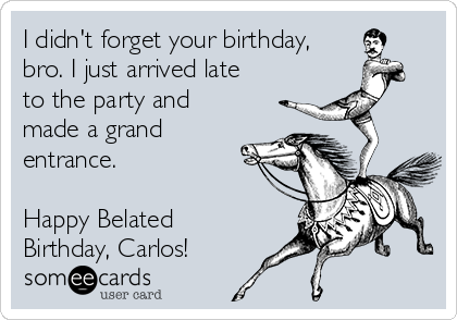 I didn't forget your birthday,
bro. I just arrived late
to the party and
made a grand
entrance.

Happy Belated
Birthday, Carlos!
