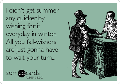 I didn't get summer
any quicker by
wishing for it
everyday in winter.
All you fall-wishers
are just gonna have
to wait your turn...