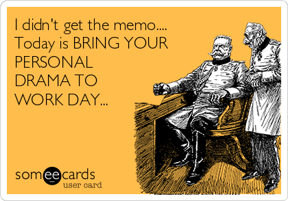 I didn't get the memo....
Today is BRING YOUR
PERSONAL
DRAMA TO
WORK DAY...