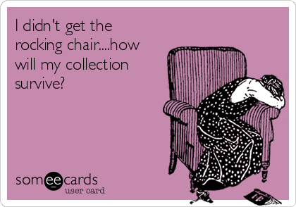 I didn't get the
rocking chair....how
will my collection
survive?       