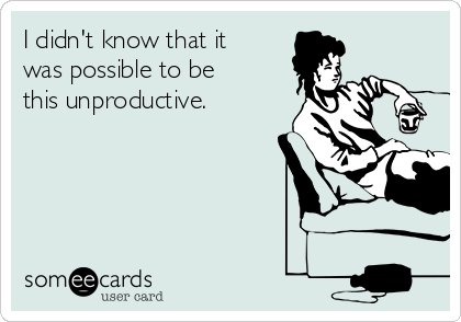 I didn't know that it
was possible to be
this unproductive. 