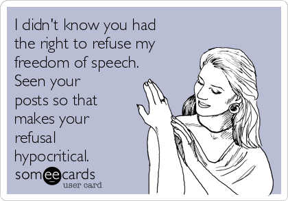 I didn't know you had
the right to refuse my
freedom of speech. 
Seen your
posts so that
makes your
refusal
hypocritical.