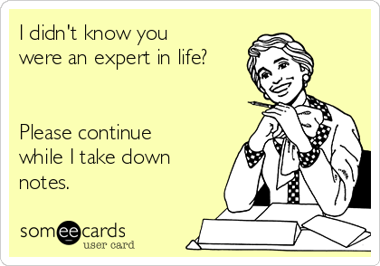 I didn't know you
were an expert in life?


Please continue
while I take down
notes.