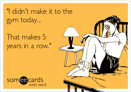 "I didn't make it to the
gym today...

That makes 5
years in a row."

