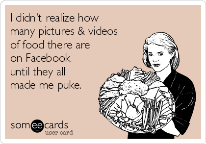 I didn't realize how
many pictures & videos
of food there are
on Facebook
until they all 
made me puke.