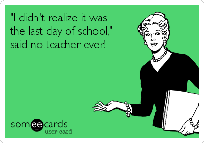 "I didn't realize it was
the last day of school,"
said no teacher ever!