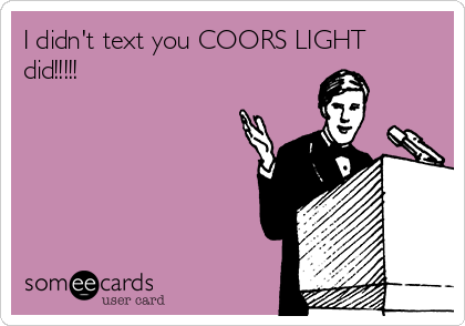 I didn't text you COORS LIGHT
did!!!!!