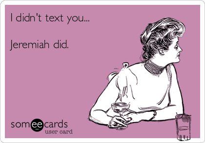 I didn't text you...

Jeremiah did.