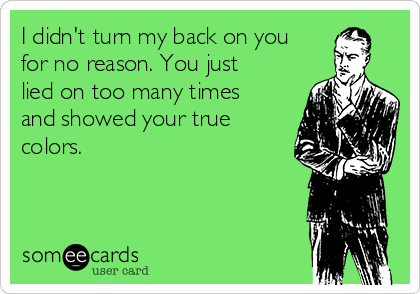 I didn't turn my back on you
for no reason. You just
lied on too many times
and showed your true
colors.