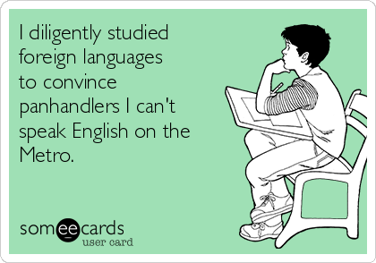 I diligently studied
foreign languages
to convince
panhandlers I can't
speak English on the
Metro.