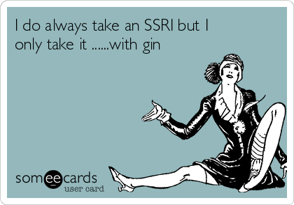 I do always take an SSRI but I
only take it ......with gin