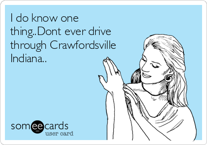 I do know one
thing..Dont ever drive
through Crawfordsville
Indiana..