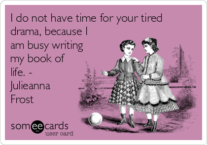 I do not have time for your tired
drama, because I
am busy writing
my book of
life. -
Julieanna
Frost