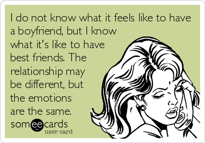 I do not know what it feels like to have
a boyfriend, but I know
what it's like to have
best friends. The
relationship may
be different, but
the emotions
are the same.