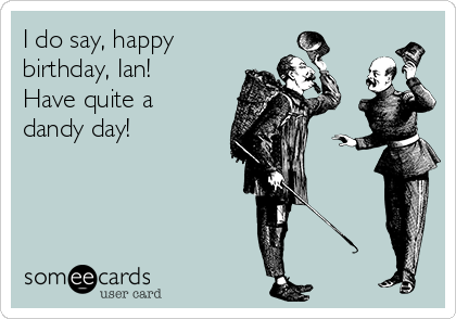 I do say, happy
birthday, Ian!
Have quite a
dandy day!