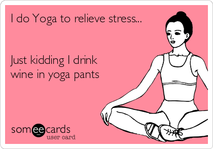 I do Yoga to relieve stress...


Just kidding I drink
wine in yoga pants 