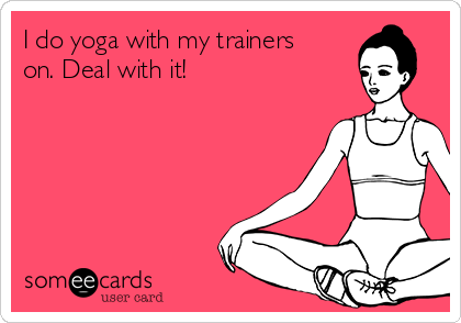 I do yoga with my trainers
on. Deal with it!