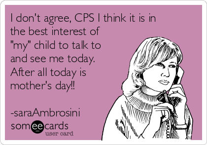 I don't agree, CPS I think it is in
the best interest of
"my" child to talk to
and see me today.
After all today is
mother's day!!

-saraAmbrosini