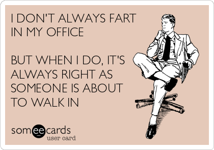 I DON'T ALWAYS FART
IN MY OFFICE

BUT WHEN I DO, IT'S
ALWAYS RIGHT AS 
SOMEONE IS ABOUT
TO WALK IN