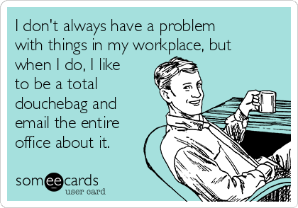 I don't always have a problem
with things in my workplace, but
when I do, I like
to be a total
douchebag and
email the entire
office about it. 