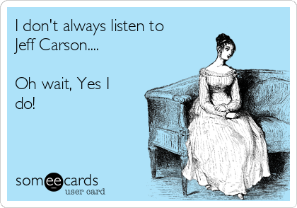 I don't always listen to
Jeff Carson....

Oh wait, Yes I
do!