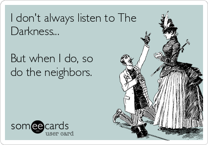 I don't always listen to The
Darkness...

But when I do, so
do the neighbors.