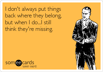 I don't always put things
back where they belong,
but when I do...I still
think they're missing.