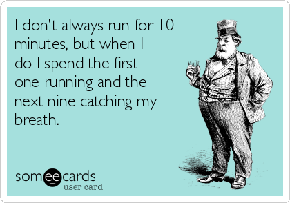 I don't always run for 10 
minutes, but when I
do I spend the first
one running and the
next nine catching my
breath.