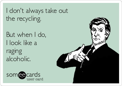 I don't always take out
the recycling. 

But when I do, 
I look like a
raging
alcoholic.