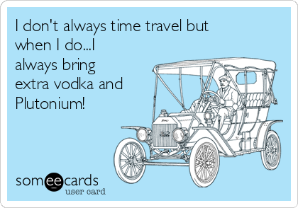 I don't always time travel but
when I do...I
always bring
extra vodka and
Plutonium!