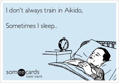 I don't always train in Aikido, 

Sometimes I sleep.. 