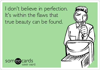 I don't believe in perfection.
It's within the flaws that
true beauty can be found.